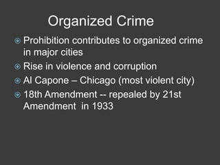 Organized Crime
 Prohibition contributes to organized crime
in major cities
 Rise in violence and corruption
 Al Capone – Chicago (most violent city)
 18th Amendment -- repealed by 21st
Amendment in 1933
 