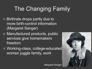 The Changing Family
 Birthrate drops partly due to
more birth-control information
(Margaret Sanger)
 Manufactured products, public
services give homemakers
freedom
 Working-class, college-educated
women juggle family, work
Margaret Sanger
 