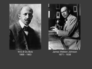 W.E.B Du Bois
1868 - 1963
James Weldon Johnson
1871 - 1938
 