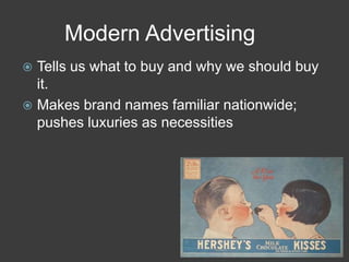 Modern Advertising
 Tells us what to buy and why we should buy
it.
 Makes brand names familiar nationwide;
pushes luxuries as necessities
 
