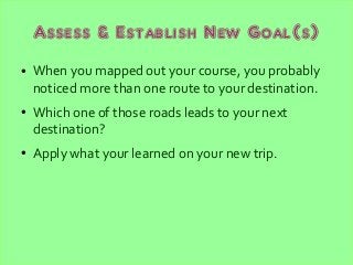 Assess & Establish New Goal(s)
● When you mapped out your course, you probably
noticed more than one route to your destina...