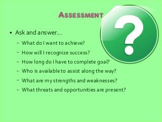Assessment
● Ask and answer...
– What do I want to achieve?
– How will I recognize success?
– How long do I have to comple...