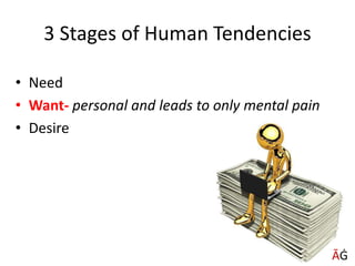 3 Stages of Human Tendencies
• Need
• Want- personal and leads to only mental pain
• Desire
ĀĠ
 