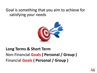 Goal is something that you aim to achieve for
satisfying your needs
Long Terms & Short Term
Non-Financial Goals ( Personal / Group )
Financial Goals ( Personal / Group )
ĀĠ
 
