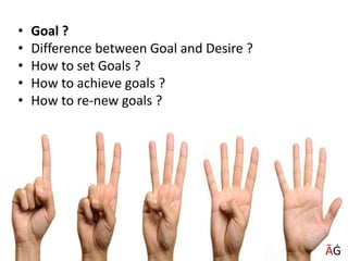 • Goal ?
• Difference between Goal and Desire ?
• How to set Goals ?
• How to achieve goals ?
• How to re-new goals ?
ĀĠ
 