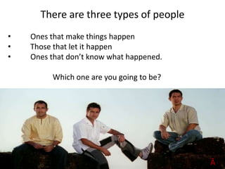 There are three types of people
• Ones that make things happen
• Those that let it happen
• Ones that don’t know what happened.
Which one are you going to be?
ĀĠ
 