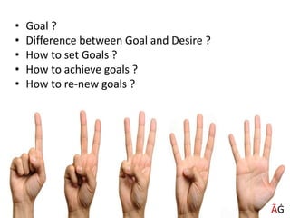 • Goal ?
• Difference between Goal and Desire ?
• How to set Goals ?
• How to achieve goals ?
• How to re-new goals ?
ĀĠ
 
