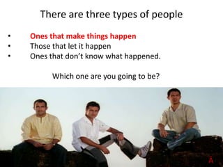 There are three types of people
• Ones that make things happen
• Those that let it happen
• Ones that don’t know what happened.
Which one are you going to be?
ĀĠ
 