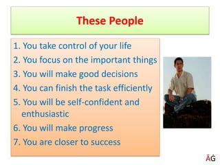 These People
1. You take control of your life
2. You focus on the important things
3. You will make good decisions
4. You can finish the task efficiently
5. You will be self-confident and
enthusiastic
6. You will make progress
7. You are closer to success
ĀĠ
 