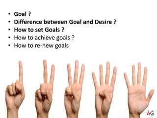• Goal ?
• Difference between Goal and Desire ?
• How to set Goals ?
• How to achieve goals ?
• How to re-new goals
ĀĠ
 