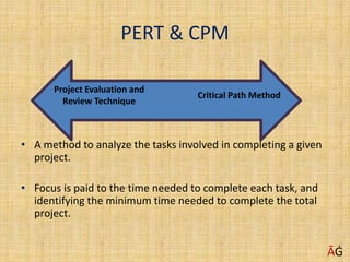 PERT & CPM
• A method to analyze the tasks involved in completing a given
project.
• Focus is paid to the time needed to complete each task, and
identifying the minimum time needed to complete the total
project.
Project Evaluation and
Review Technique
Critical Path Method
ĀĠ
 