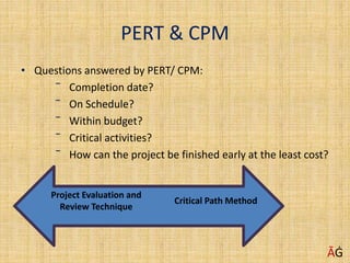 PERT & CPM
• Questions answered by PERT/ CPM:
‾ Completion date?
‾ On Schedule?
‾ Within budget?
‾ Critical activities?
‾ How can the project be finished early at the least cost?
Project Evaluation and
Review Technique
Critical Path Method
ĀĠ
 