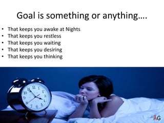 Goal is something or anything….
• That keeps you awake at Nights
• That keeps you restless
• That keeps you waiting
• That keeps you desiring
• That keeps you thinking
ĀĠ
 