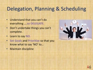 Delegation, Planning & Scheduling
• Understand that you can’t do
everything ….so DELEGATE.
• Don’t undertake things you can’t
complete.
• Learn to say NO.
• Set Goals and Prioritize so that you
know what to say ‘NO’ to…
• Maintain discipline
ĀĠ
 