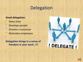 Delegation
Good delegation:
‾ Saves time
‾ Develops people
‾ Grooms a successor
‾ Motivates employees
Delegation brings in a sense of
freedom in your work..!!!
ĀĠ
 