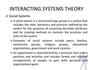 INTERACTING SYSTEMS THEORY <ul><li>Social Systems </li></ul><ul><ul><li>A social system is a structured large group in a s...