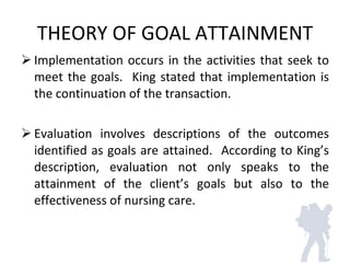 THEORY OF GOAL ATTAINMENT <ul><li>Implementation occurs in the activities that seek to meet the goals.  King stated that i...