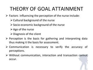 THEORY OF GOAL ATTAINMENT <ul><li>Factors  influencing the perception of the nurse include: </li></ul><ul><ul><li>Cultural...