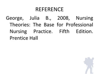 REFERENCE <ul><li>George, Julia B., 2008, Nursing Theories: The Base for Professional Nursing Practice. Fifth Edition. Pre...