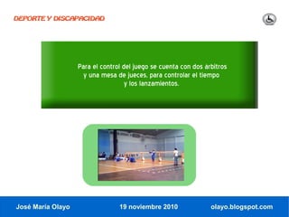 DEPORTE Y DISCAPACIDAD




                   Para el control del juego se cuenta con dos árbitros
                     y una mesa de jueces, para controlar el tiempo
                                    y los lanzamientos.




José María Olayo                 19 noviembre 2010               olayo.blogspot.com
 