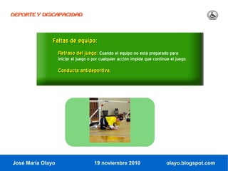 DEPORTE Y DISCAPACIDAD




               Faltas de equipo:
                   Retraso del juego: Cuando el equipo no está preparado para
                   iniciar el juego o por cualquier acción impide que continúe el juego.

                   Conducta antideportiva.




José María Olayo                      19 noviembre 2010                      olayo.blogspot.com
 