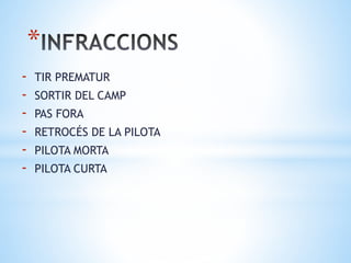 *
- TIR PREMATUR
- SORTIR DEL CAMP
- PAS FORA
- RETROCÉS DE LA PILOTA
- PILOTA MORTA
- PILOTA CURTA
 