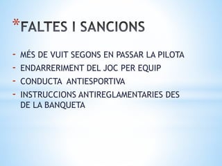 *
- MÉS DE VUIT SEGONS EN PASSAR LA PILOTA
- ENDARRERIMENT DEL JOC PER EQUIP
- CONDUCTA ANTIESPORTIVA
- INSTRUCCIONS ANTIREGLAMENTARIES DES
DE LA BANQUETA
 