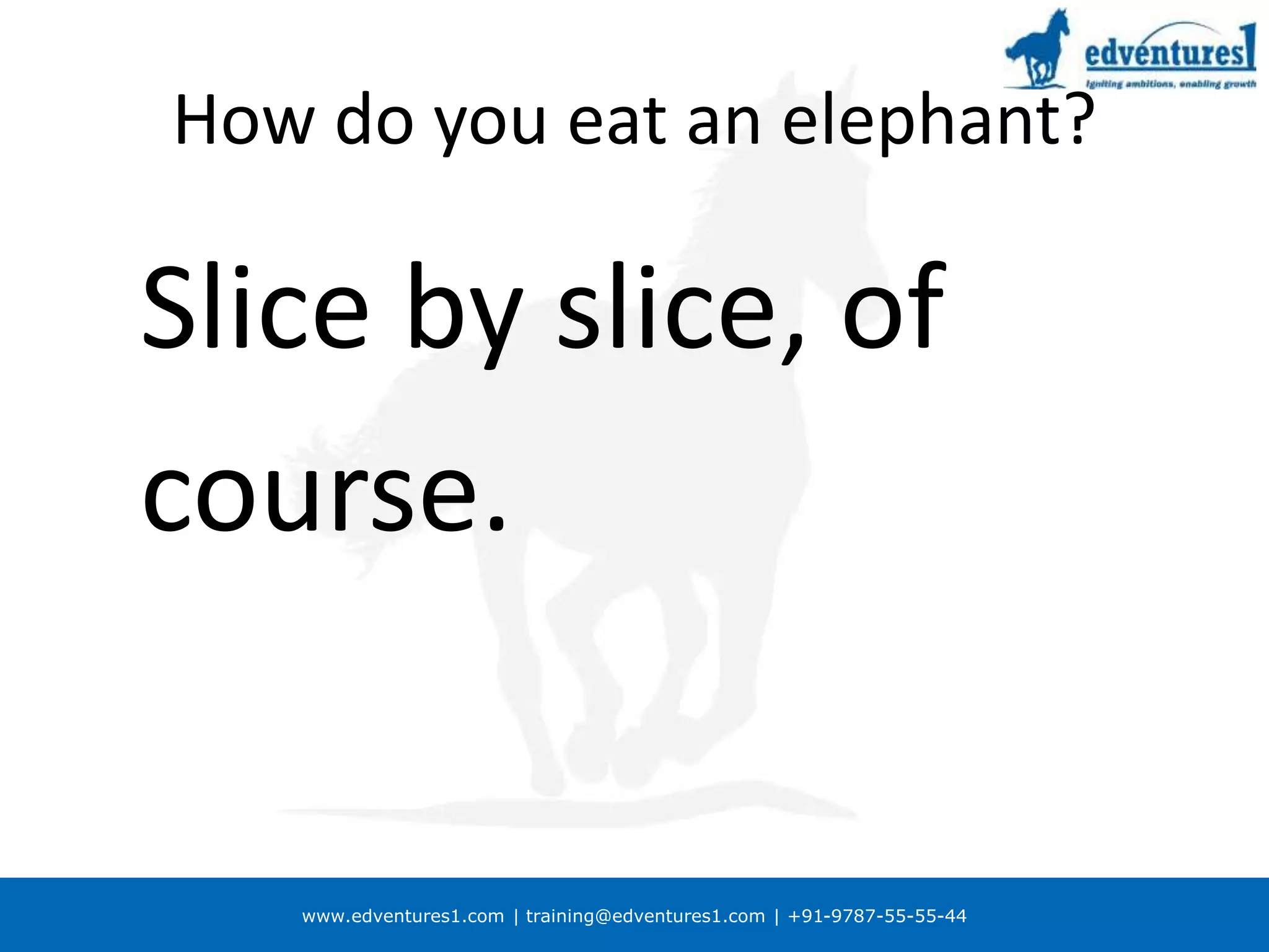 www.edventures1.com | training@edventures1.com | +91-9787-55-55-44
How do you eat an elephant?
Slice by slice, of
course.
 