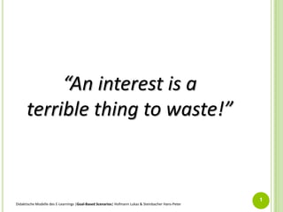 “An interest is a
terrible thing to waste!”

Didaktische Modelle des E-Learnings |Goal-Based Scenarios| Hofmann Lukas & Steinbacher Hans-Peter

1

 