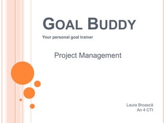 GOAL BUDDY
Your personal goal trainer



      Project Management




                             Laura Broască
                                  An 4 CTI
 
