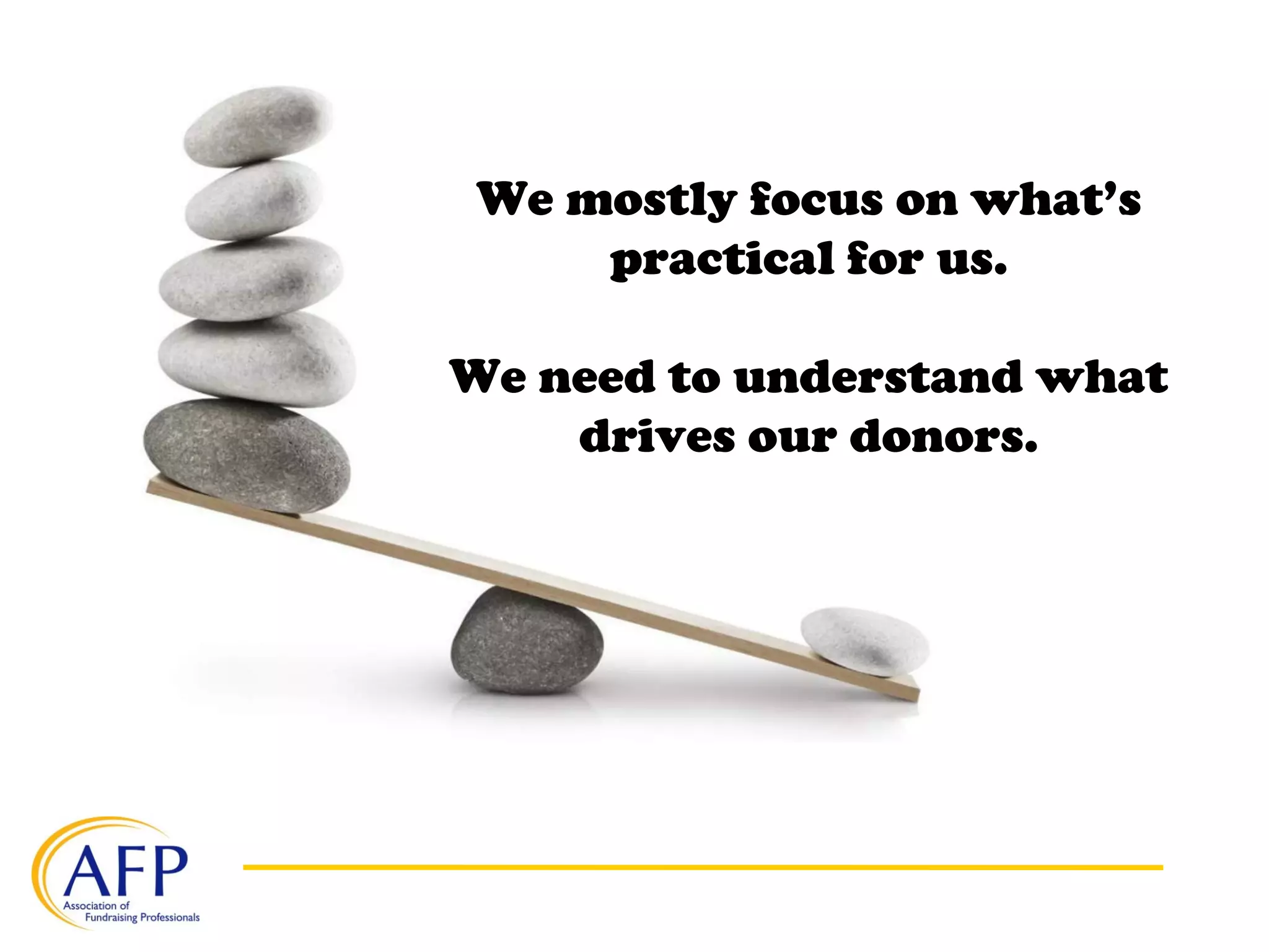 We mostly focus on what’s
practical for us.
We need to understand what
drives our donors.