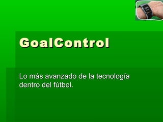 GoalControlGoalControl
Lo más avanzado de la tecnologíaLo más avanzado de la tecnología
dentro del fútbol.dentro del fútbol.
 