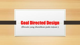 Goal Directed Design
(Desain yang diarahkan pada tujuan )
 