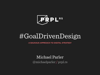 #GoalDrivenDesign 
A BAUHAUS APPROACH TO DIGITAL STRATEGY 
Michael Parler 
@michaelparler / prpl.rs 
 