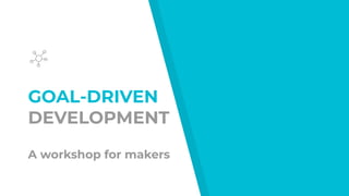 GOAL-DRIVEN
DEVELOPMENT
A workshop for makers
 