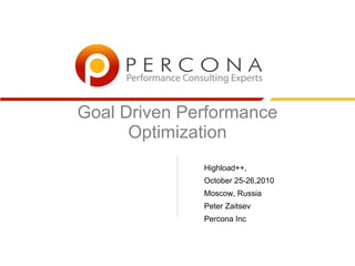 Goal Driven Performance
      Optimization
              Highload++,
              October 25-26,2010
              Moscow, Russia
              Peter Zaitsev
              Percona Inc
 