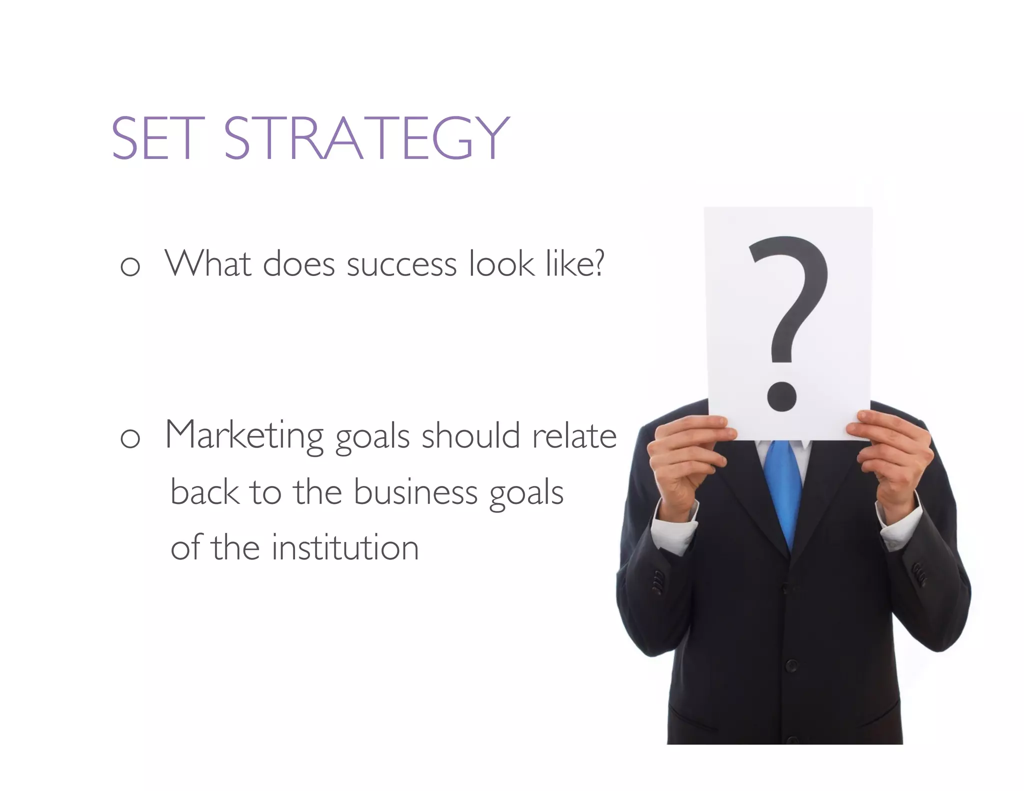 SET STRATEGY
o  What does success look like?



o  Marketing goals should relate 
 
 
back to the business goals 
 
 
of the institution
 