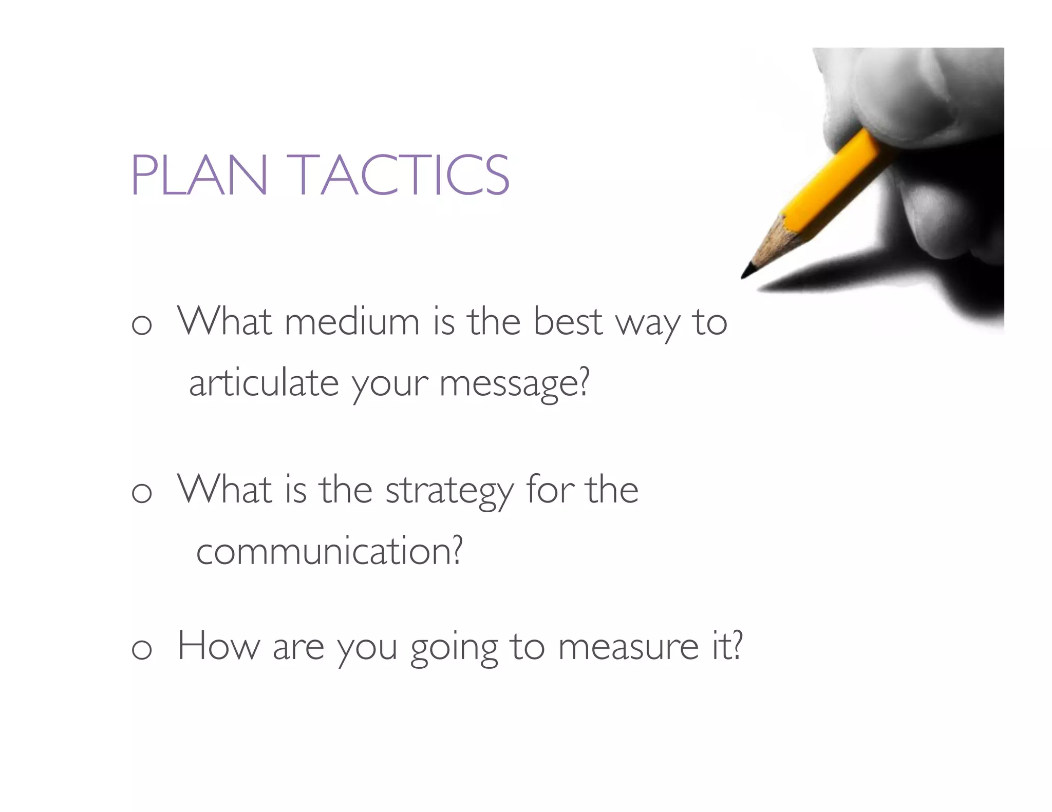 PLAN TACTICS

o  What medium is the best way to       
   
   
articulate your message? 

o  What is the strategy for the   
     
   
communication?   




o  How are you going to measure it? 
 
