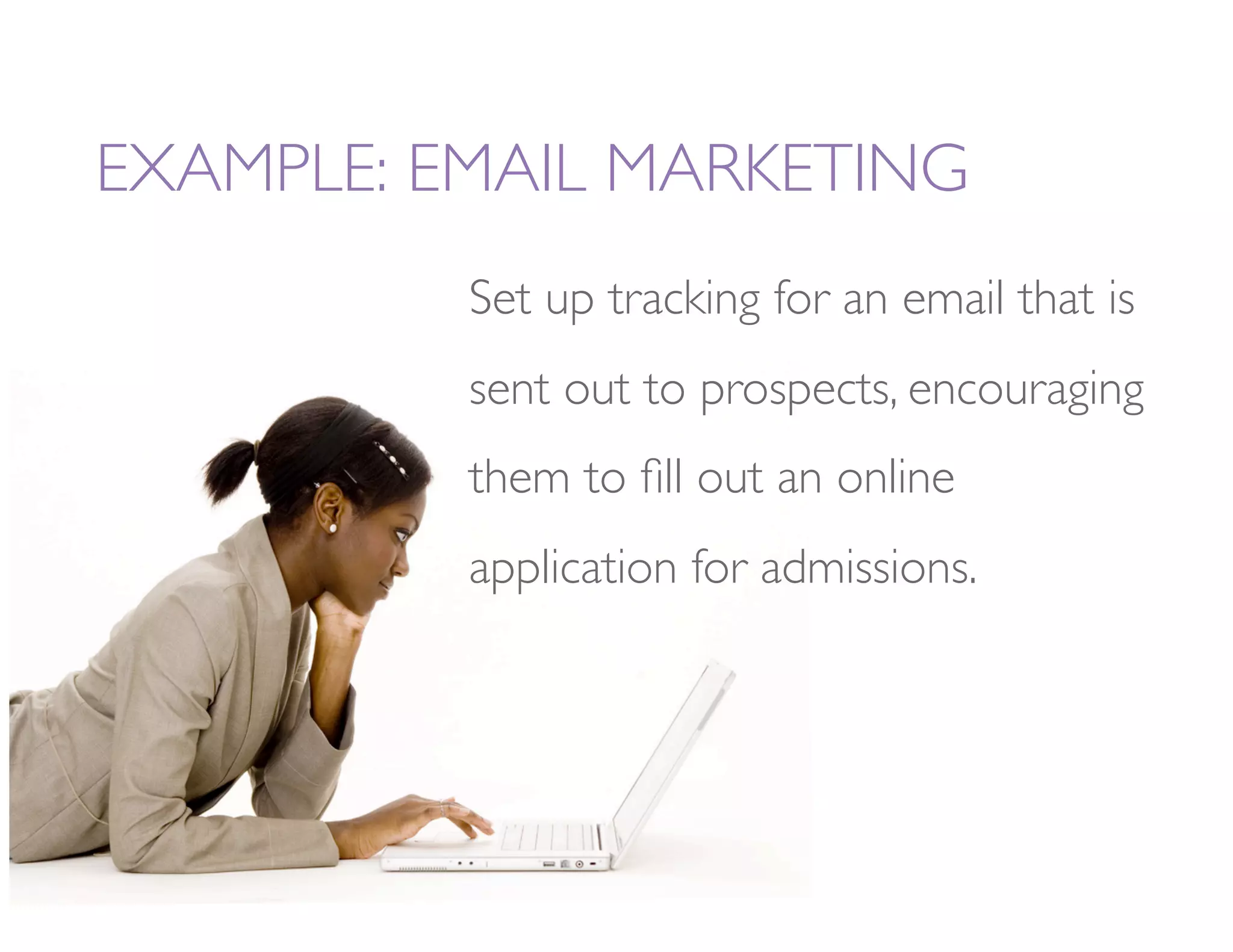 EXAMPLE: EMAIL MARKETING
          Set up tracking for an email that is
          sent out to prospects, encouraging
          them to ﬁll out an online
          application for admissions. 
 