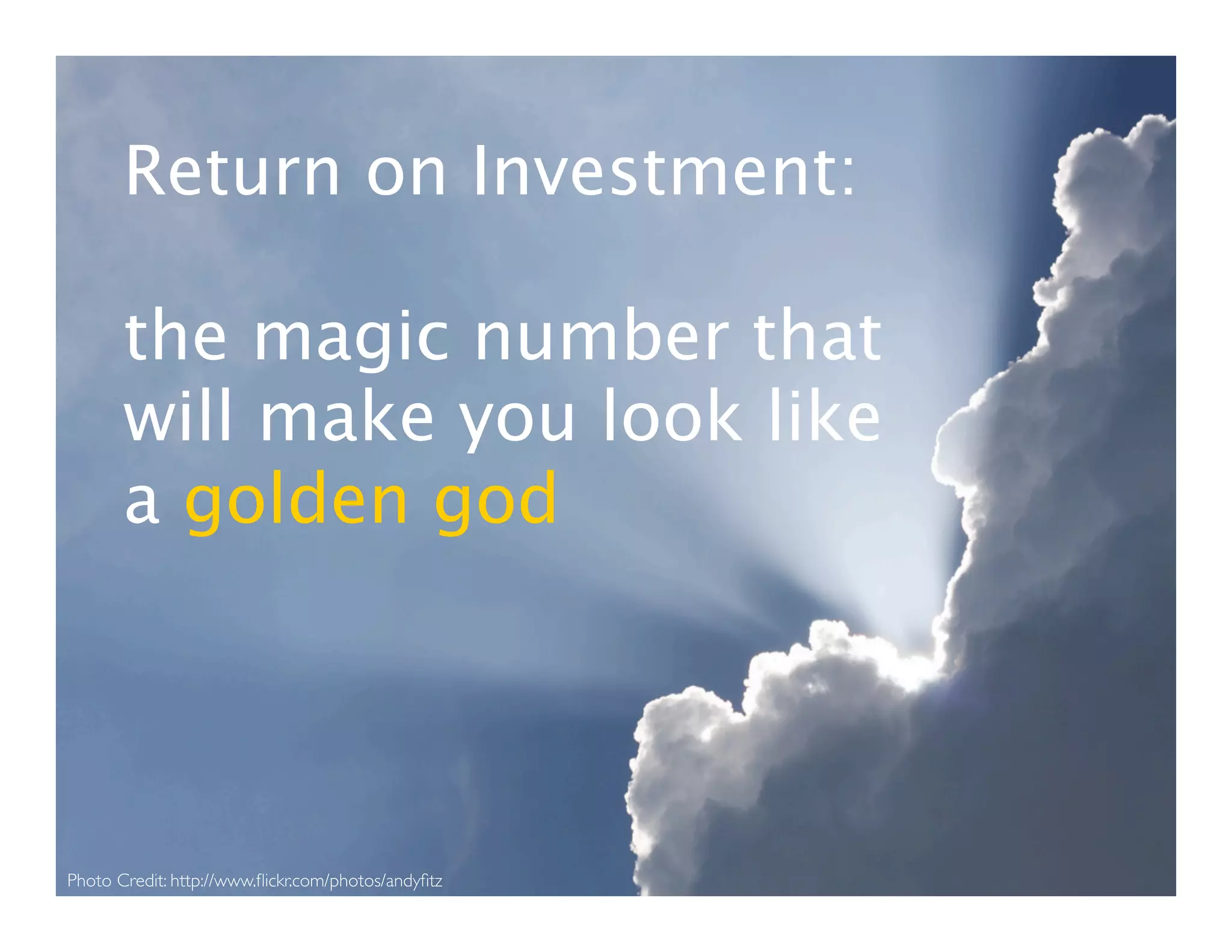 Return on Investment:

       the magic number that
       will make you look like
       a golden god




Photo Credit: http://www.ﬂickr.com/photos/andyﬁtz
 