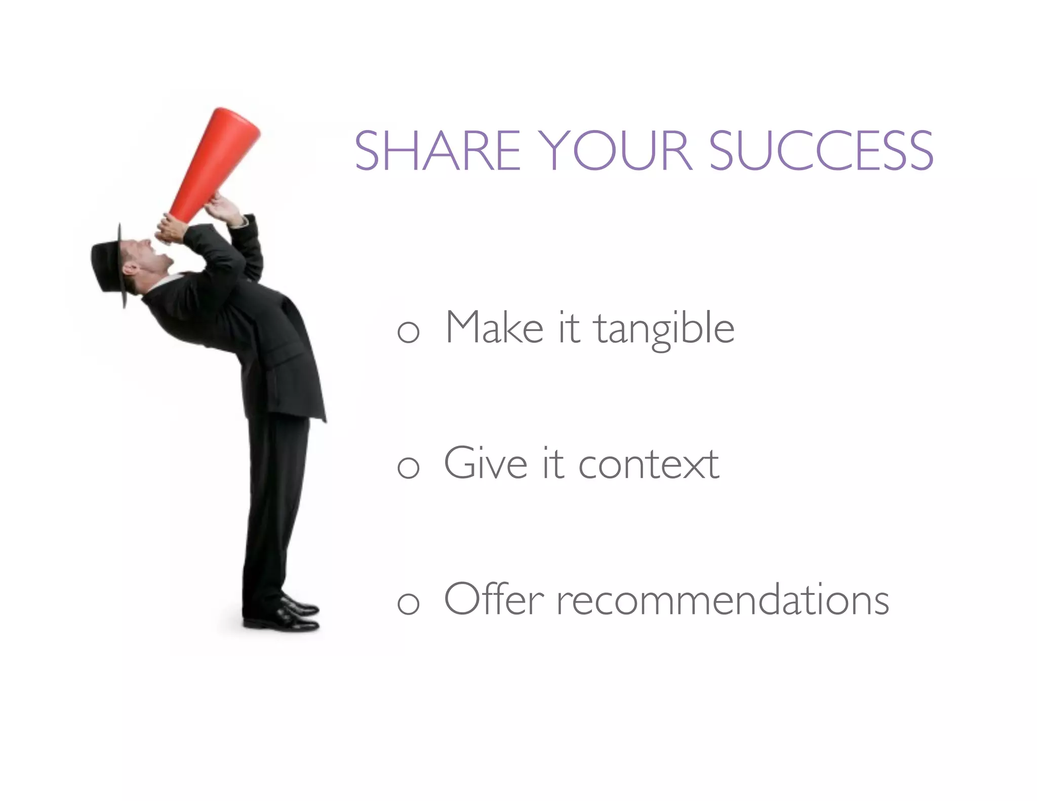 SHARE YOUR SUCCESS 

 o  Make it tangible

 o  Give it context

 o  Offer recommendations
 
