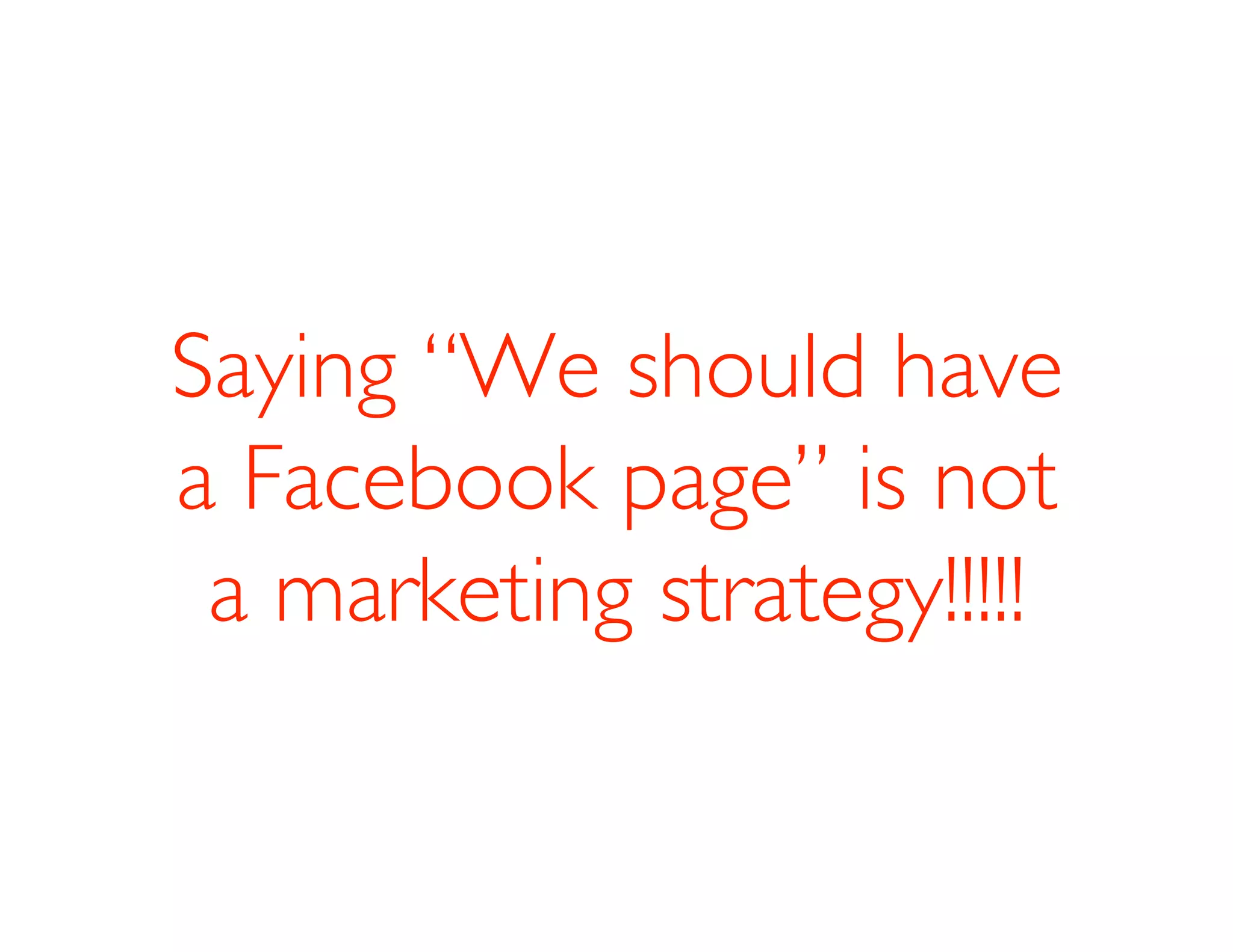 Saying “We should have
a Facebook page” is not
 a marketing strategy!!!!!
 