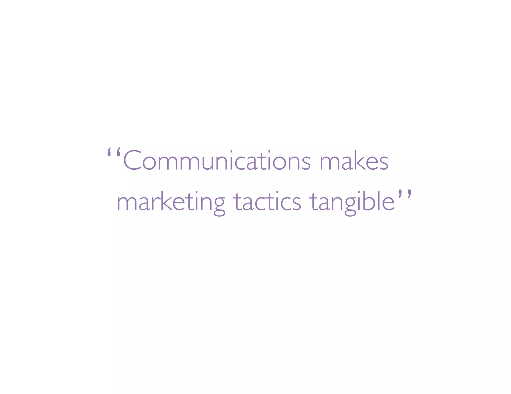 “
 Communications makes
                          ”
marketing tactics tangible
 