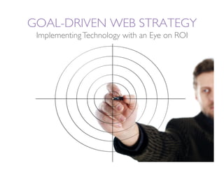 GOAL-DRIVEN WEB STRATEGY
 Implementing Technology with an Eye on ROI
 