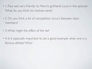 •   1. Paul was very friendly to Manni’s girlfriend Lucia in this episode.
    What do you think his motives were?

•   2....