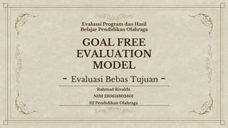 GOAL FREE
EVALUATION
MODEL
- Evaluasi Bebas Tujuan -
Rahmad Rivalda
NIM 230614802401
S2 Pendidikan Olahraga
Evaluasi Program dan Hasil
Belajar Pendidikan Olahraga
 