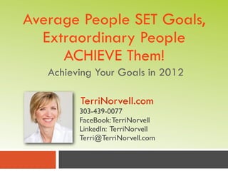 Average People SET Goals,
  Extraordinary People
     ACHIEVE Them!
   Achieving Your Goals in 2012

         TerriNorvell.com
         303-439-0077
         FaceBook: TerriNorvell
         LinkedIn: TerriNorvell
         Terri@TerriNorvell.com
 