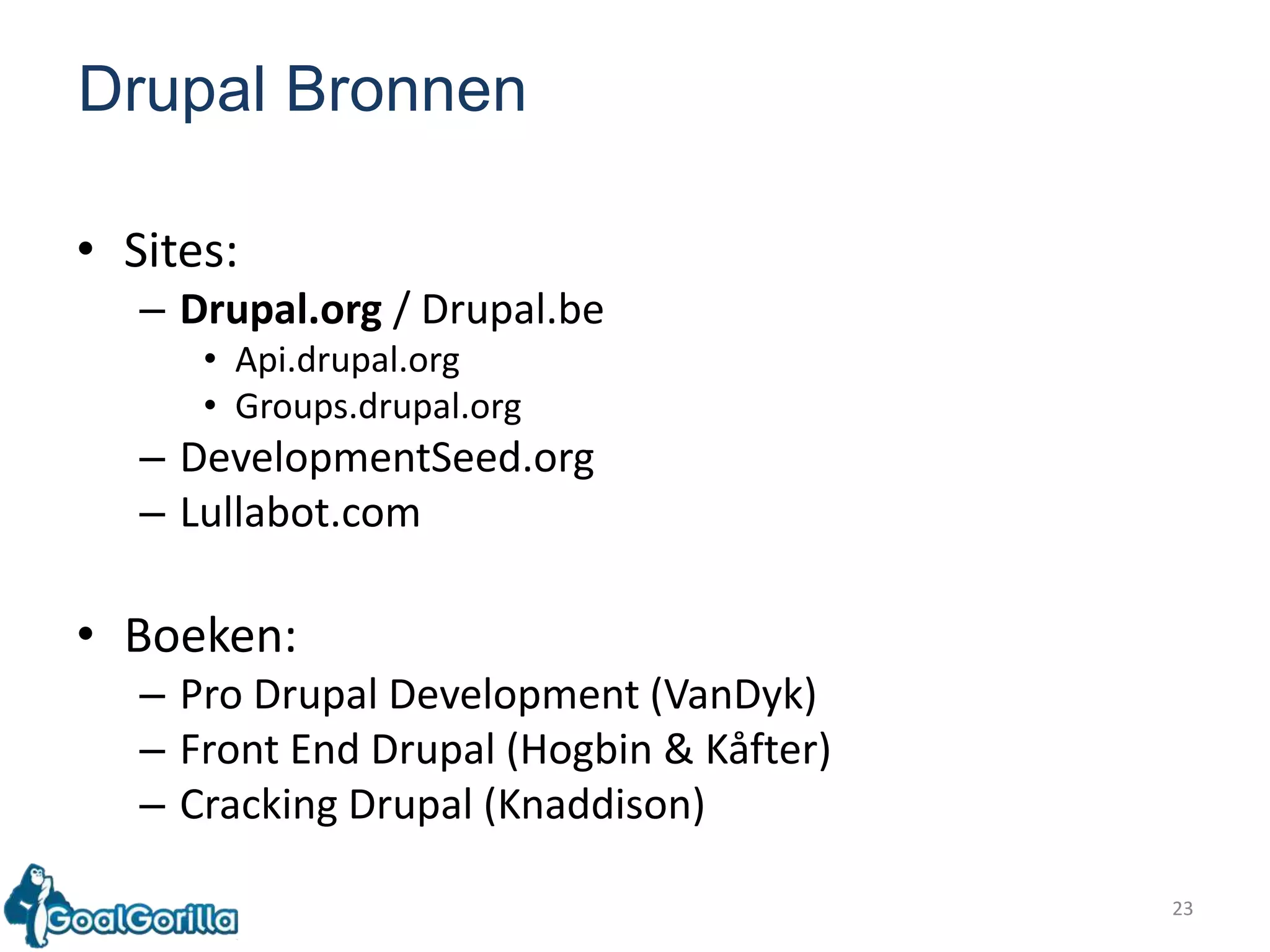 23Drupal BronnenSites:Drupal.org / Drupal.beApi.drupal.orgGroups.drupal.orgDevelopmentSeed.orgLullabot.comBoeken:Pro Drupal Development (VanDyk)Front End Drupal (Hogbin & Kåfter)Cracking Drupal (Knaddison)