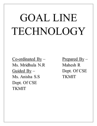 GOAL LINE
TECHNOLOGY
Co-ordinated By –
Ms. Mridhula N.R
Prepared By –
Mahesh R
Guided By – Dept. Of CSE
Ms. Anisha S.S TKMIT
Dept. Of CSE
TKMIT
 