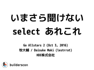 いまさら聞けない
select あれこれ
Go Allstars 2 (Oct 2, 2016)
牧大輔 / Daisuke Maki (lestrrat)
HDE株式会社
 